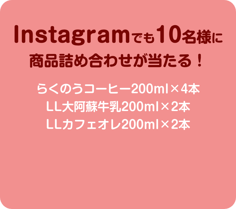 Instagramでも10名様に商品詰め合わせが当たる！　らくのうコーヒー200ml×4本　LL大阿蘇牛乳200ml×2本　LLカフェオレ200ml×2本