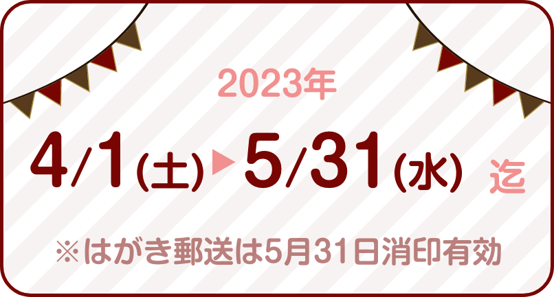 2023年4月1日(土)～5月31日(水)迄　※はがき郵送は5月31日消印有効​