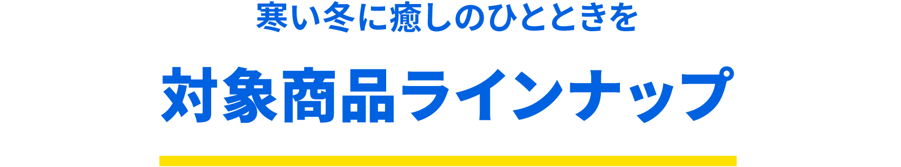 寒い冬に癒しのひとときを　対象商品ラインナップ